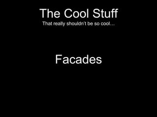 The Cool Stuff
That really shouldn’t be so cool…
Facades
 