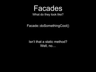 Facades
What do they look like?
Facade::doSomethingCool()
Isn’t that a static method?
Well, no…
 