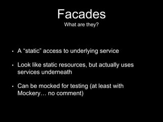 Facades
What are they?
• A “static” access to underlying service
• Look like static resources, but actually uses
services underneath
• Can be mocked for testing (at least with
Mockery… no comment)
 