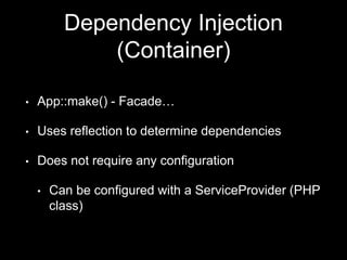 Dependency Injection
(Container)
• App::make() - Facade…
• Uses reflection to determine dependencies
• Does not require any configuration
• Can be configured with a ServiceProvider (PHP
class)
 