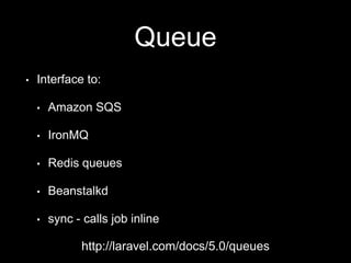 Queue
• Interface to:
• Amazon SQS
• IronMQ
• Redis queues
• Beanstalkd
• sync - calls job inline
http://laravel.com/docs/5.0/queues
 
