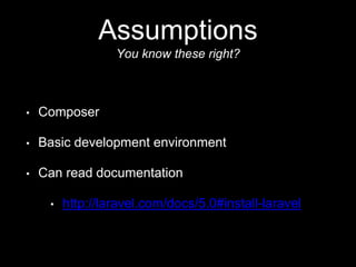 Assumptions
You know these right?
• Composer
• Basic development environment
• Can read documentation
• http://laravel.com/docs/5.0#install-laravel
 