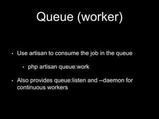 Queue (worker)
• Use artisan to consume the job in the queue
• php artisan queue:work
• Also provides queue:listen and --daemon for
continuous workers
 