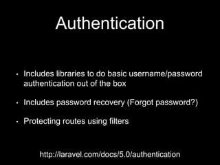 Authentication
• Includes libraries to do basic username/password
authentication out of the box
• Includes password recovery (Forgot password?)
• Protecting routes using filters
http://laravel.com/docs/5.0/authentication
 