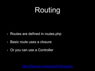 Routing
• Routes are defined in routes.php
• Basic route uses a closure
• Or you can use a Controller
http://laravel.com/docs/5.0/routing
 