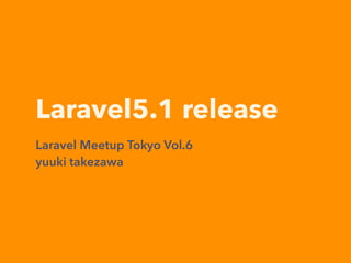 Laravel5.1 release
Laravel Meetup Tokyo Vol.6
yuuki takezawa
 