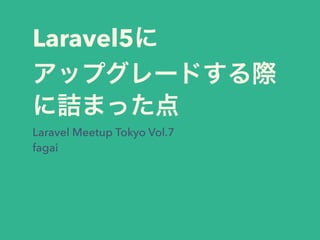 Laravel5に
アップグレードする際
に詰まった点
Laravel Meetup Tokyo Vol.7
fagai
 