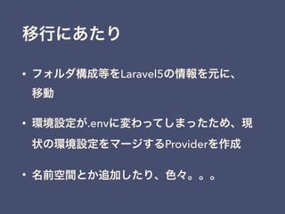 移行にあたり
• フォルダ構成等をLaravel5の情報を元に、 
移動
• 環境設定が.envに変わってしまったため、現
状の環境設定をマージするProviderを作成
• 名前空間とか追加したり、色々。。。
 