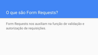 O que são Form Requests?
Form Requests nos auxiliam na função de validação e
autorização de requisições.
 