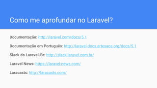 Como me aprofundar no Laravel?
Documentação: http://laravel.com/docs/5.1
Documentação em Português: http://laravel-docs.artesaos.org/docs/5.1
Slack do Laravel-Br: http://slack.laravel.com.br/
Laravel News: https://laravel-news.com/
Laracasts: http://laracasts.com/
 