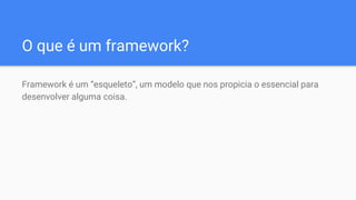 O que é um framework?
Framework é um “esqueleto”, um modelo que nos propicia o essencial para
desenvolver alguma coisa.
 