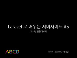 Laravel 로 배우는 서버사이드 #5
게시판 만들어보기
ABCD, SNOWKIWI / 한성일
 