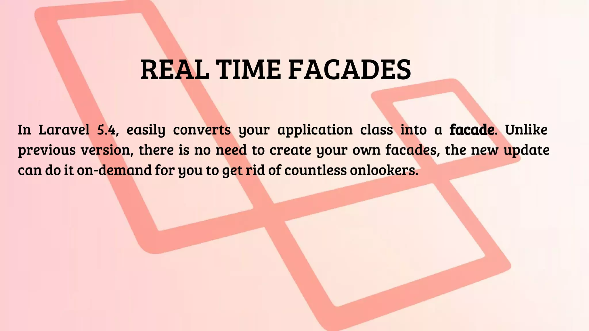 REAL TIME FACADES
In Laravel 5.4, easily converts your application class into a facade. Unlike
previous version, there is no need to create your own facades, the new update
can do it on-demand for you to get rid of countless onlookers.
 