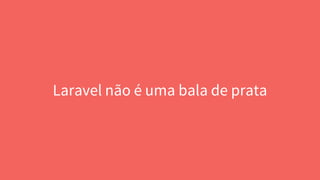 Laravel não é uma bala de prata
 