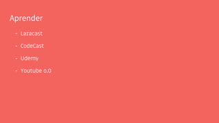 Aprender
- Laracast
- CodeCast
- Udemy
- Youtube o.O
 