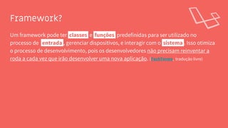Framework?
Um framework pode ter classes e funções predefinidas para ser utilizado no
processo de entrada , gerenciar dispositivos, e interagir com o sistema . Isso otimiza
o processo de desenvolvimento, pois os desenvolvedores não precisam reinventar a
roda a cada vez que irão desenvolver uma nova aplicação. (TechTerms, tradução livre)
 
