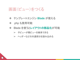 画面（ビュー）をつくる
❖ テンプレートエンジン Blade が使える
❖ .php も使用可能
❖ Blade を使うとレイアウトの部品化が可能
➢ 子ビューが親ビューを継承できる
➢ ヘッダーなどの共通部分を読み込める
 
