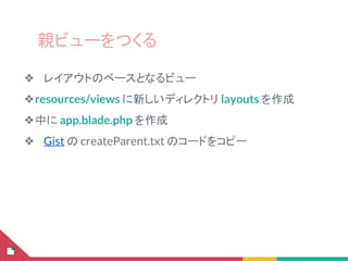 親ビューをつくる
❖ レイアウトのベースとなるビュー
❖resources/views に新しいディレクトリ layouts を作成
❖中に app.blade.php を作成
❖ Gist の createParent.txt のコードをコピー
 