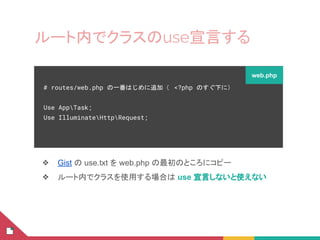 ルート内でクラスのuse宣言する
❖ Gist の use.txt を web.php の最初のところにコピー
❖ ルート内でクラスを使用する場合は use 宣言しないと使えない
# routes/web.php の一番はじめに追加（ <?php のすぐ下に）
Use AppTask;
Use IlluminateHttpRequest;
web.php
 