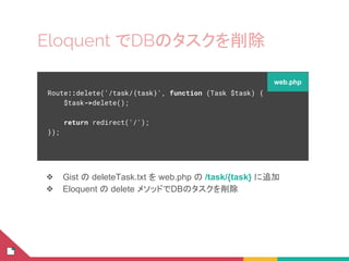 Eloquent でDBのタスクを削除
❖ Gist の deleteTask.txt を web.php の /task/{task} に追加
❖ Eloquent の delete メソッドでDBのタスクを削除
Route::delete('/task/{task}', function (Task $task) {
$task->delete();
return redirect('/');
});
web.php
 