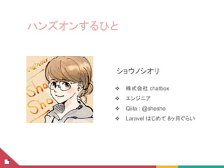 ハンズオンするひと
ショウノシオリ
❖ 株式会社 chatbox
❖ エンジニア
❖ Qiita : @shosho
❖ Laravel はじめて 8ヶ月ぐらい
 
