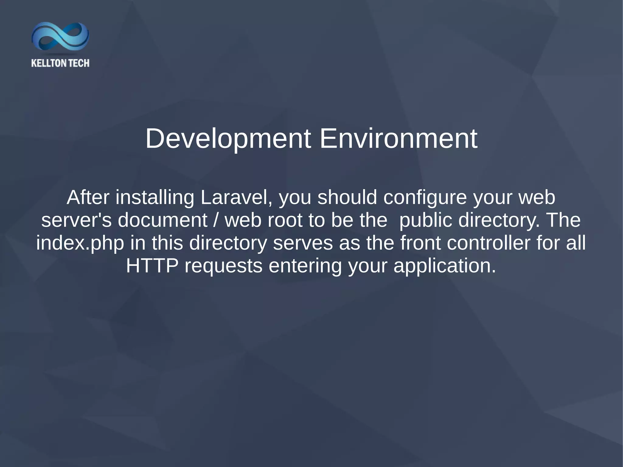 Development Environment After installing Laravel, you should configure your web server's document / web root to be the public directory. The index.php in this directory serves as the front controller for all HTTP requests entering your application. 