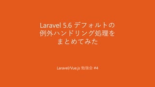 Laravel 5.6 デフォルトの
例外ハンドリング処理を
まとめてみた
Laravel/Vue.js 勉強会 #4
 