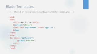 Blade Templates…
<!-- Stored in resources/views/layouts/master.blade.php -->
<html>
<head>
<title>App Title</title>
@section('style')
<link rel="stylesheet" href="app.css">
@show
</head>
<body>
<div class="container">
@yield('content')
</div>
</body>
</html>
 