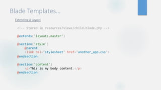 Blade Templates…
Extending A Layout
<!-- Stored in resources/views/child.blade.php -->
@extends('layouts.master')
@section('style')
@parent
<link rel="stylesheet" href="another_app.css">
@endsection
@section('content')
<p>This is my body content.</p>
@endsection
 