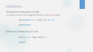 Validation…
Retrieving All Error Messages For All Fields
To retrieve an array of all messages for all fields, use the all method:
Determining If Messages Exist For A Field
@foreach($errors->all() as $error)
//
@endforeach
@if($errors->has('email'))
//
@endif
 