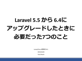 Laravel 5.5 から 6.4に
アップグレードしたときに
必要だった7つのこと
Laravel/Vue.js勉強会 #11
2019/10/28
Yuta Ohashi
 