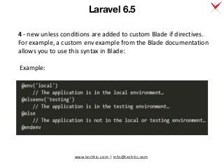 www.techtic.com | info@techtic.com
4 - new unless conditions are added to custom Blade if directives.
For example, a custom env example from the Blade documentation
allows you to use this syntax in Blade:
Example:
Laravel 6.5
 