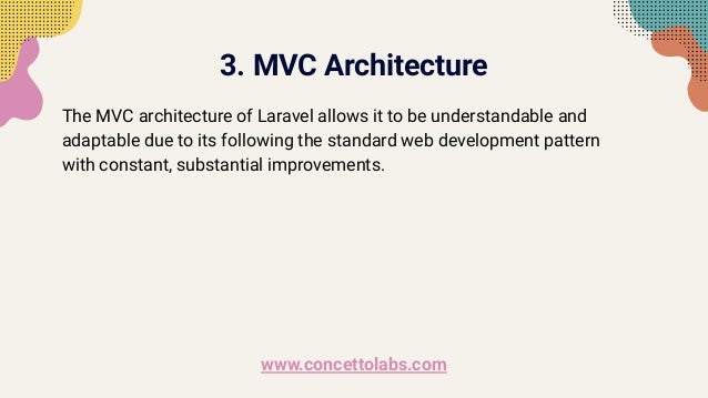 3. MVC Architecture
The MVC architecture of Laravel allows it to be understandable and
adaptable due to its following the standard web development pattern
with constant, substantial improvements.
www.concettolabs.com
 