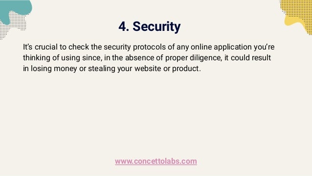 4. Security
It’s crucial to check the security protocols of any online application you’re
thinking of using since, in the absence of proper diligence, it could result
in losing money or stealing your website or product.
www.concettolabs.com
 
