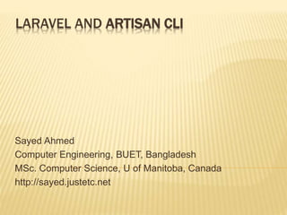 LARAVEL AND ARTISAN CLI
Sayed Ahmed
Computer Engineering, BUET, Bangladesh
MSc. Computer Science, U of Manitoba, Canada
http://sayed.justetc.net
 