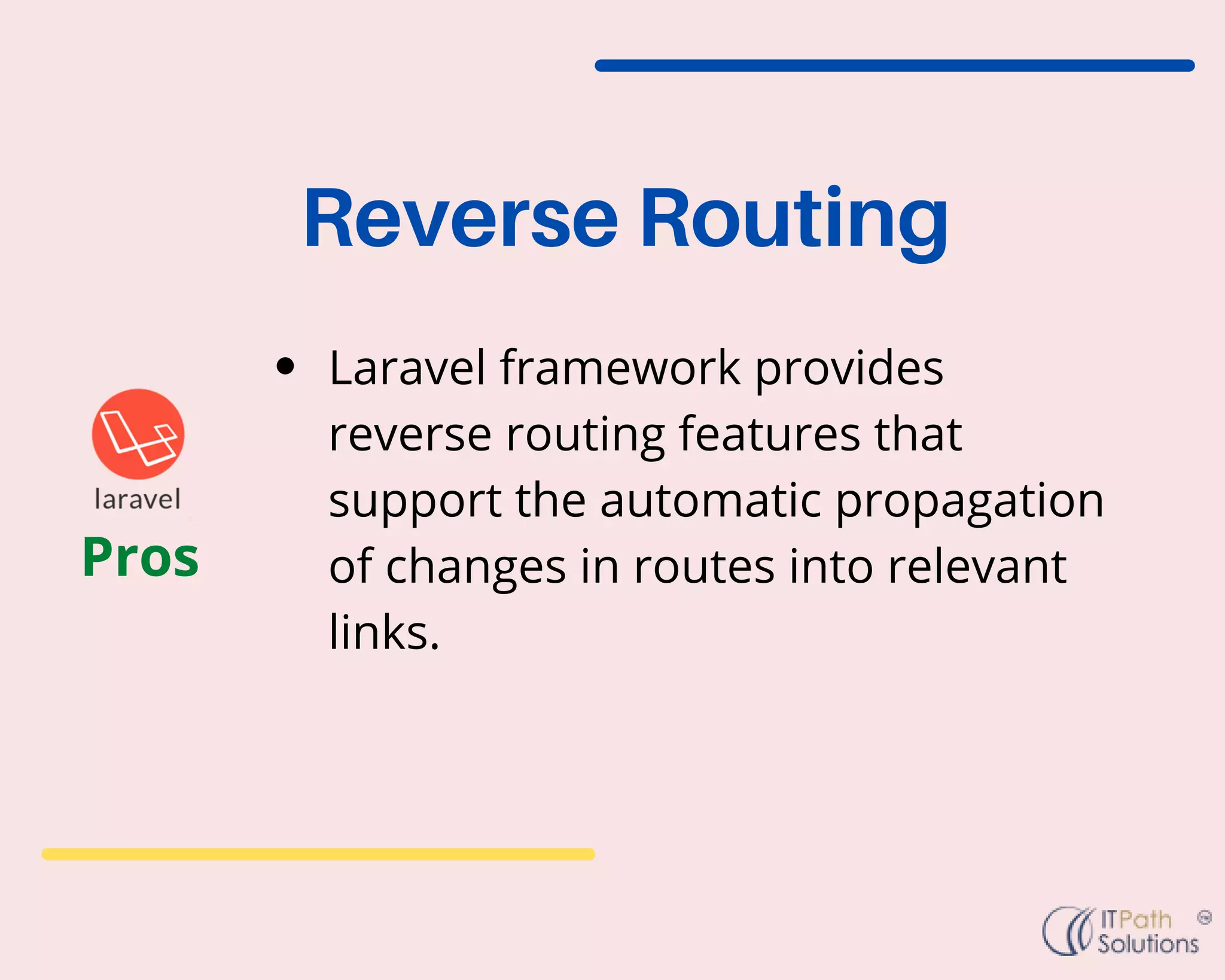 Reverse Routing
Laravel framework provides
reverse routing features that
support the automatic propagation
of changes in routes into relevant
links.
Pros