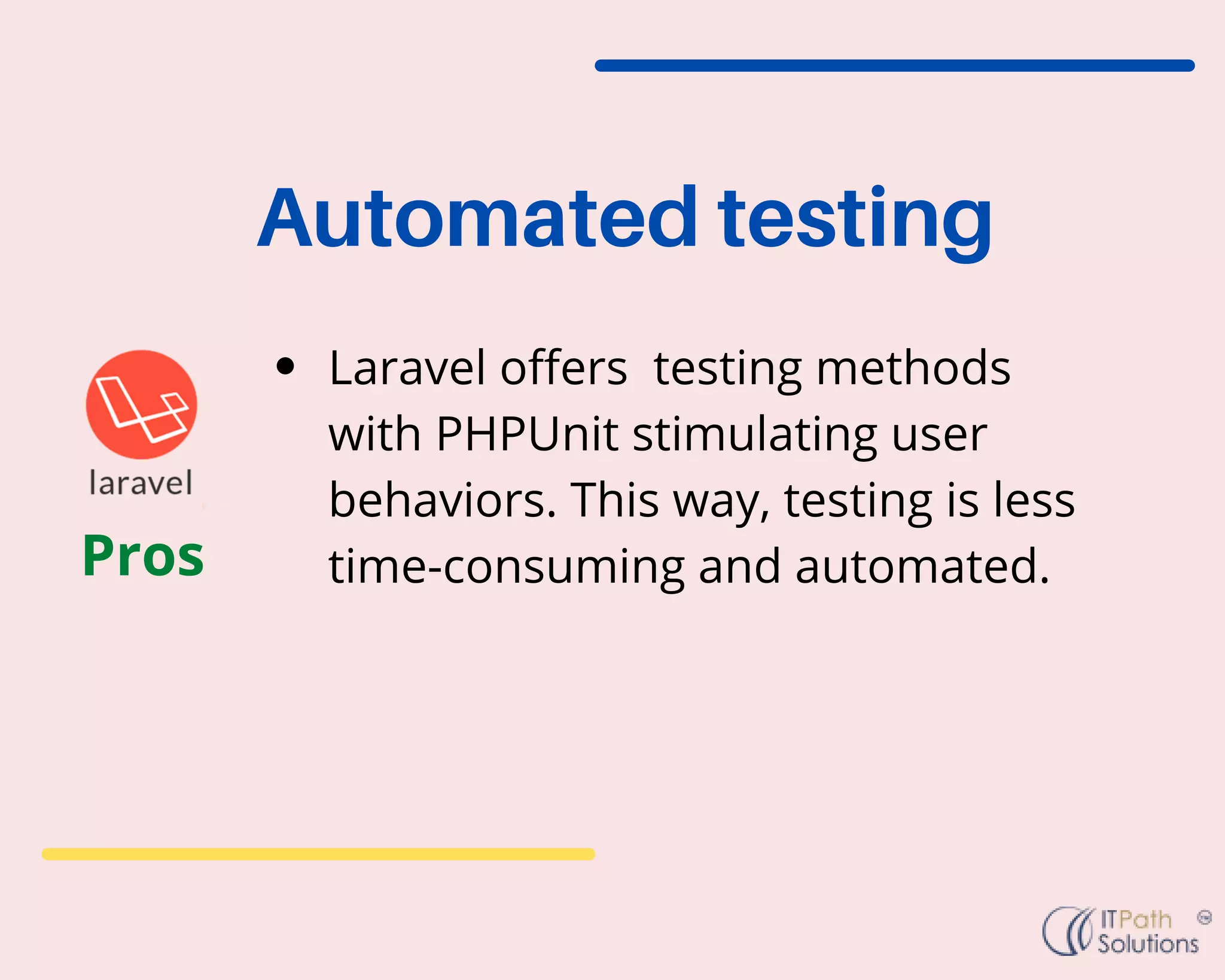 Automated testing
Laravel offers testing methods
with PHPUnit stimulating user
behaviors. This way, testing is less
time-consuming and automated.
Pros
