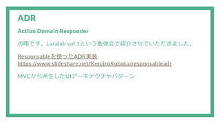 ADR
Action Domain Responder
の略です。Laralab vol.1という勉強会で紹介させていただきました。
Responsableを使ったADR実装
https://www.slideshare.net/KenjiroKubota/responsableadr
MVCから派生したUIアーキテクチャパターン
 