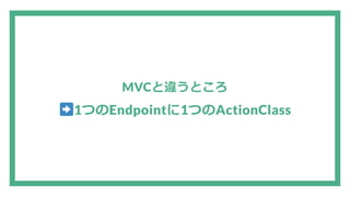 MVCと違うところ
1つのEndpointに1つのActionClass
 