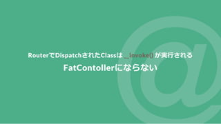 RouterでDispatchされたClassは __invoke() が実行される
FatContollerにならない
 