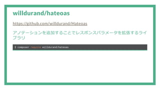 willdurand/hateoas
https://github.com/willdurand/Hateoas
アノテーションを追加することでレスポンスパラメータを拡張するライ
ブラリ
$ composer require willdurand/hateoas
 