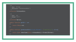 /**
* @var string
* @Accessor("getReleaseDate")
*/
protected $releaseDate;
/**
* @var int
* @Type("int")
*/
protected $price;
public function getId(): int
{
return $this->id;
}
public function getReleaseDate(string $format = "Y-m-d H:i:s"): string
{
return (new DateTime($this->releaseDate))->format($format);
}
 