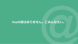 Vueの話はありません。ごめんなさい。
 