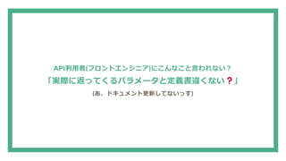 API利用者(フロントエンジニア)にこんなこと言われない？
「実際に返ってくるパラメータと定義書違くない 」
(あ、ドキュメント更新してないっす)
 