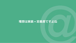 理想は実装 = 定義書ですよね
 