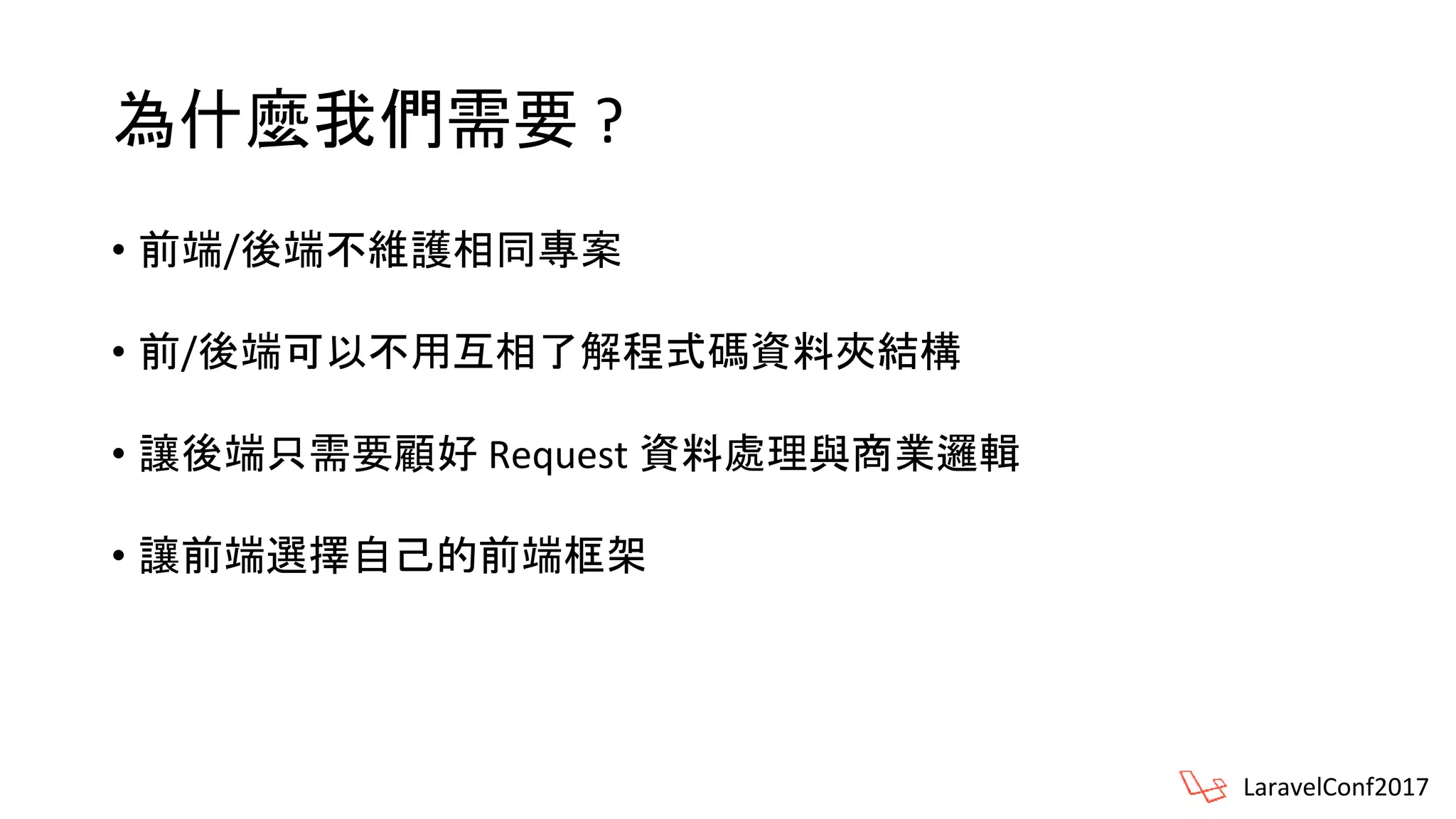 為什麼我們需要 ?
• 前端/後端不維護相同專案
• 前/後端可以不用互相了解程式碼資料夾結構
• 讓後端只需要顧好 Request 資料處理與商業邏輯
• 讓前端選擇自己的前端框架
LaravelConf2017
 