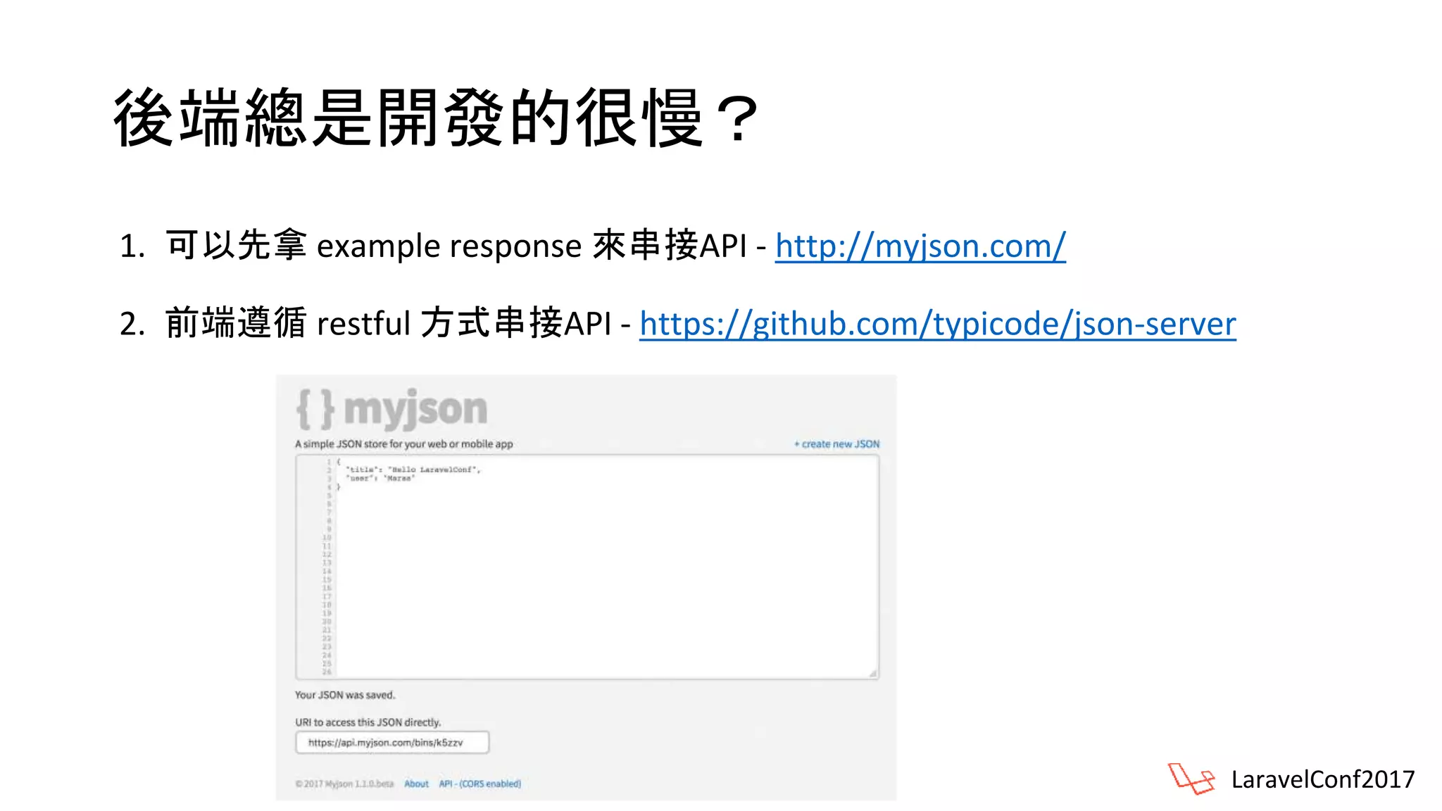 後端總是開發的很慢？
1. 可以先拿 example response 來串接API - http://myjson.com/
2. 前端遵循 restful 方式串接API - https://github.com/typicode/json-server
LaravelConf2017
 