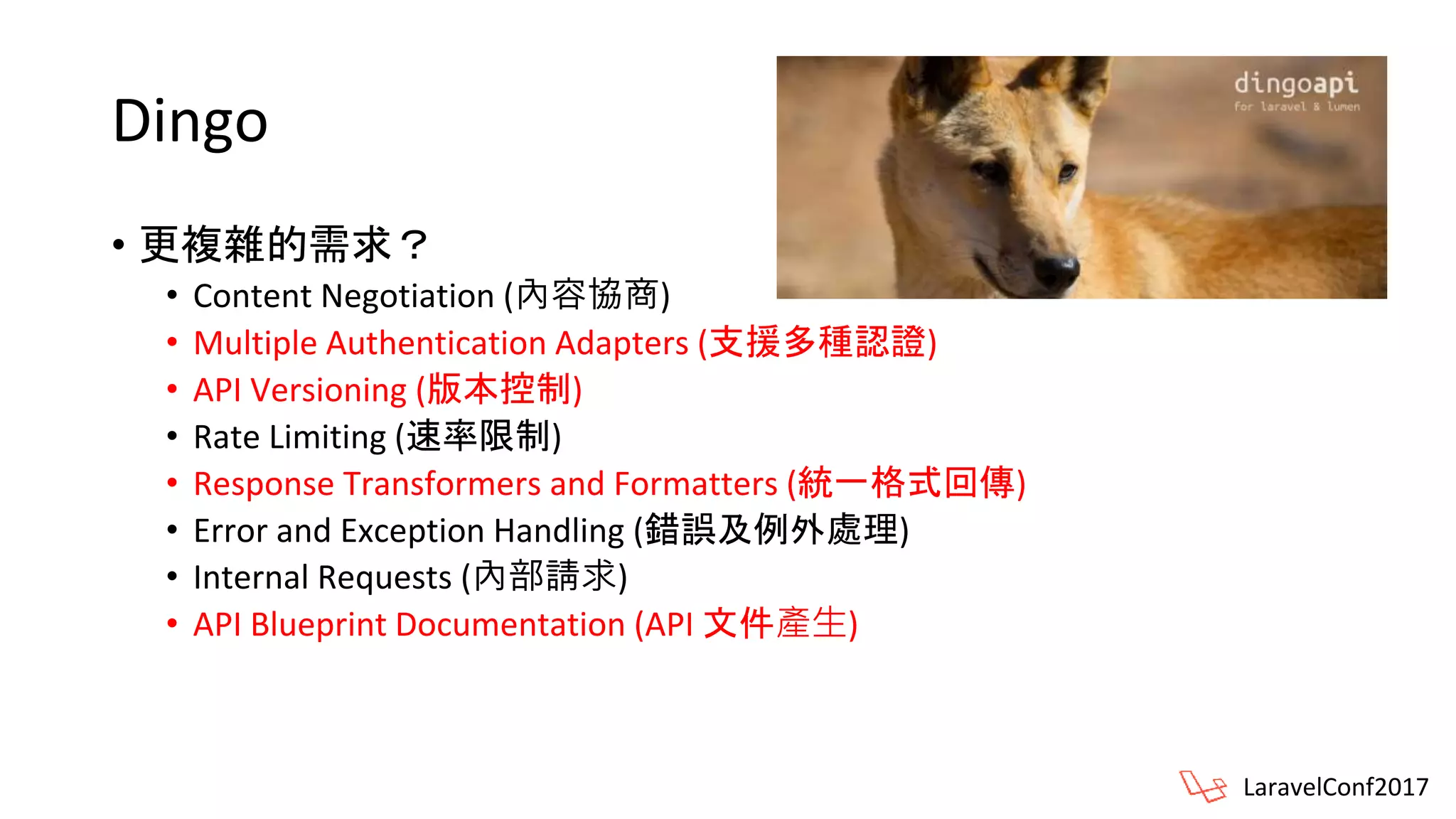 Dingo
• 更複雜的需求？
• Content Negotiation (內容協商)
• Multiple Authentication Adapters (支援多種認證)
• API Versioning (版本控制)
• Rate Limiting (速率限制)
• Response Transformers and Formatters (統一格式回傳)
• Error and Exception Handling (錯誤及例外處理)
• Internal Requests (內部請求)
• API Blueprint Documentation (API 文件產生)
LaravelConf2017
 