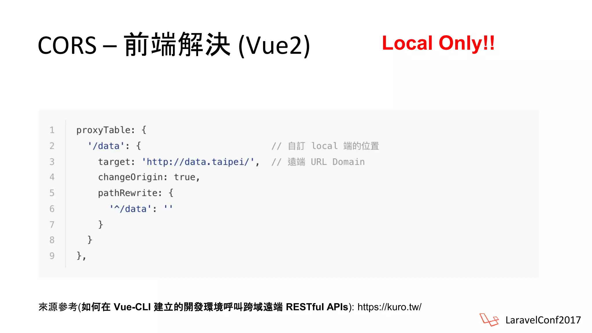 CORS – 前端解決 (Vue2)
LaravelConf2017
來源參考(如何在 Vue-CLI 建立的開發環境呼叫跨域遠端 RESTful APIs): https://kuro.tw/
Local Only!!
 