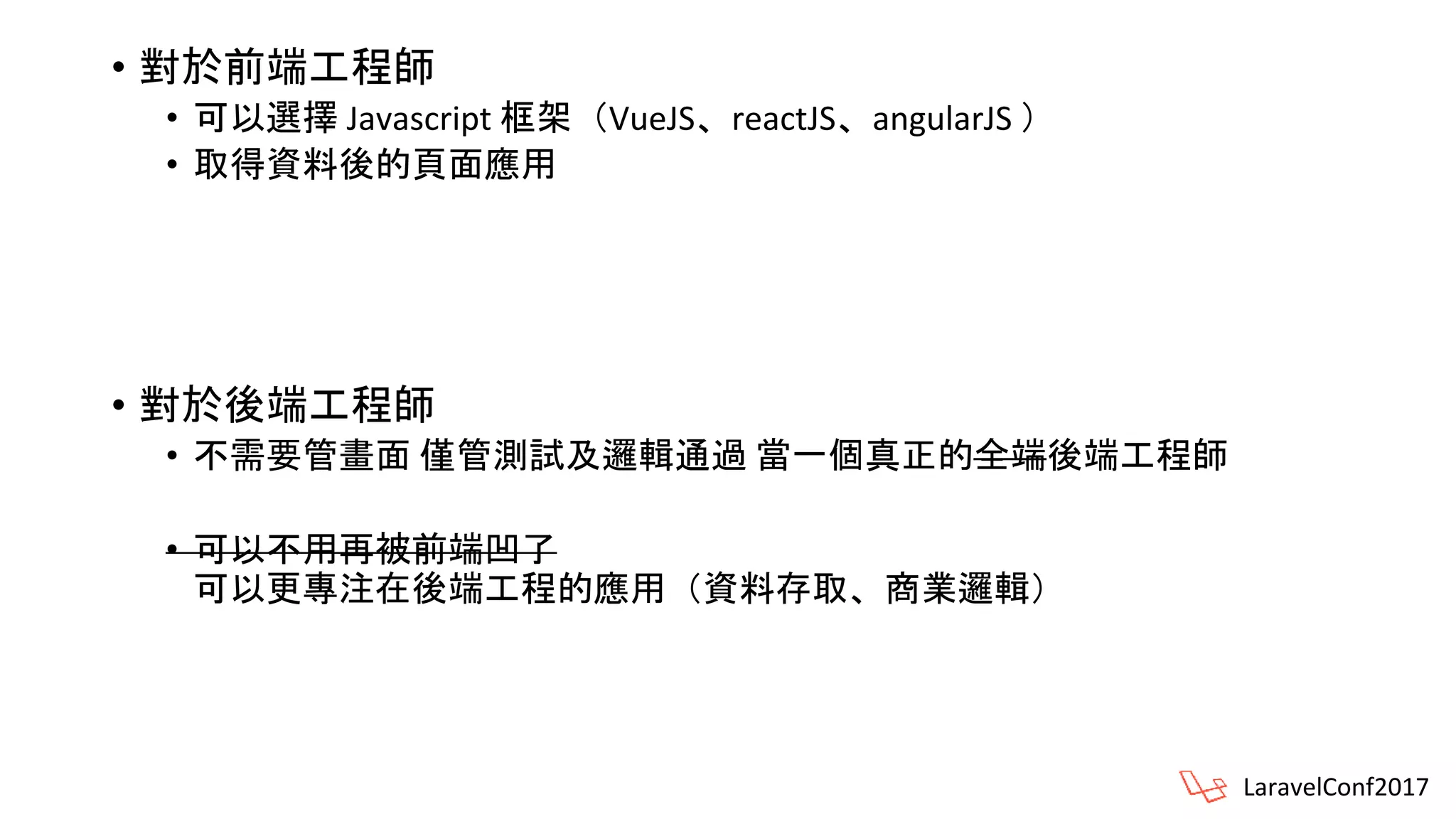 • 對於前端工程師
• 可以選擇 Javascript 框架（VueJS、reactJS、angularJS ）
• 取得資料後的頁面應用
• 對於後端工程師
• 不需要管畫面 僅管測試及邏輯通過 當一個真正的全端後端工程師
• 可以不用再被前端凹了
可以更專注在後端工程的應用（資料存取、商業邏輯）
LaravelConf2017
 
